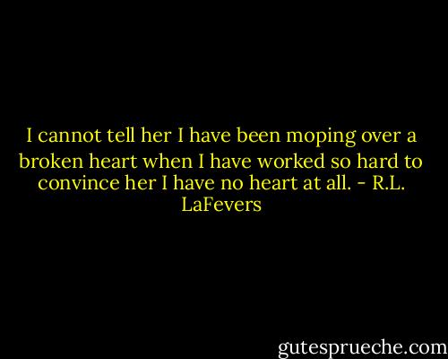 I cannot tell her I have been moping over a broken heart when I have worked so hard to convince her I have no heart at all. - R.L. LaFevers