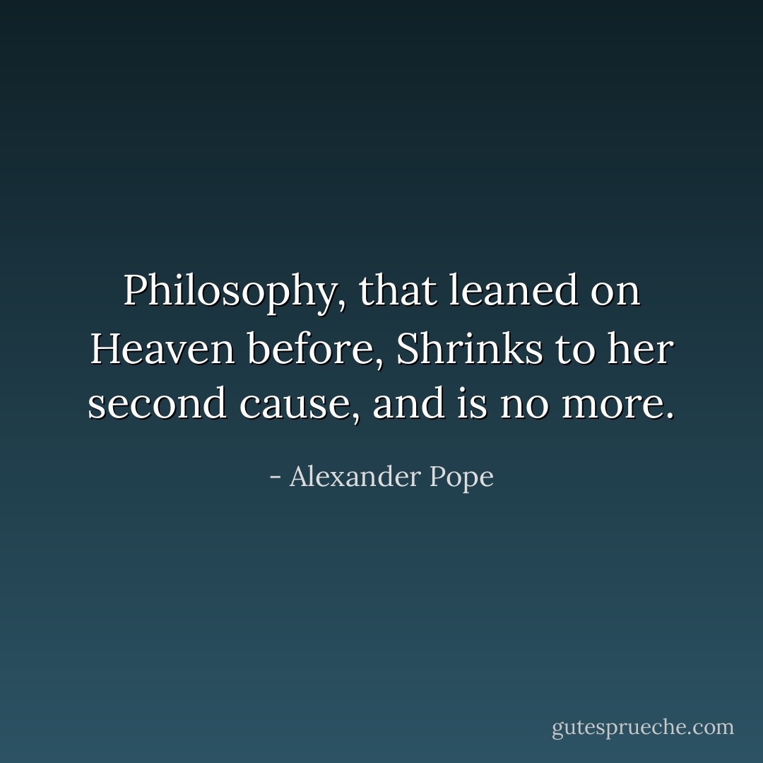 Philosophy, that leaned on Heaven before,<br />Shrinks to her second cause, and is no more. - Alexander Pope