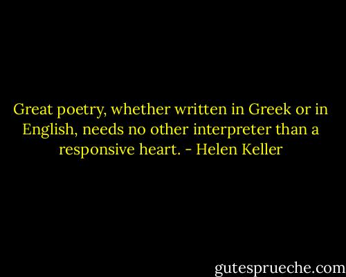 Great poetry, whether written in Greek or in English, needs no other interpreter than a responsive heart. - Helen Keller