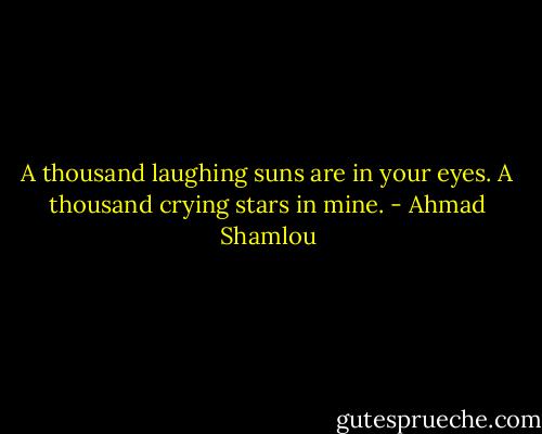 A thousand laughing suns are in your eyes. A thousand crying stars in mine. - Ahmad Shamlou