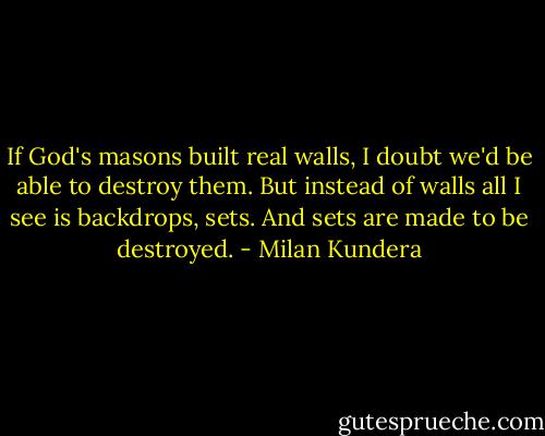 If God's masons built real walls, I doubt we'd be able to destroy them. But instead of walls all I see is backdrops, sets. And sets are made to be destroyed. - Milan Kundera