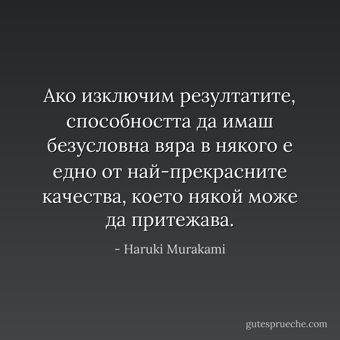 Ако изключим резултатите, способността да имаш безусловна вяра в някого е едно от най-прекрасните качества, което някой може да притежава. - Haruki Murakami