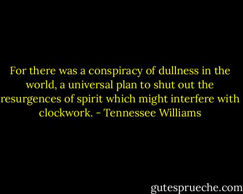 For there was a conspiracy of dullness in the world, a universal plan to shut out the resurgences of spirit which might interfere with clockwork. - Tennessee Williams