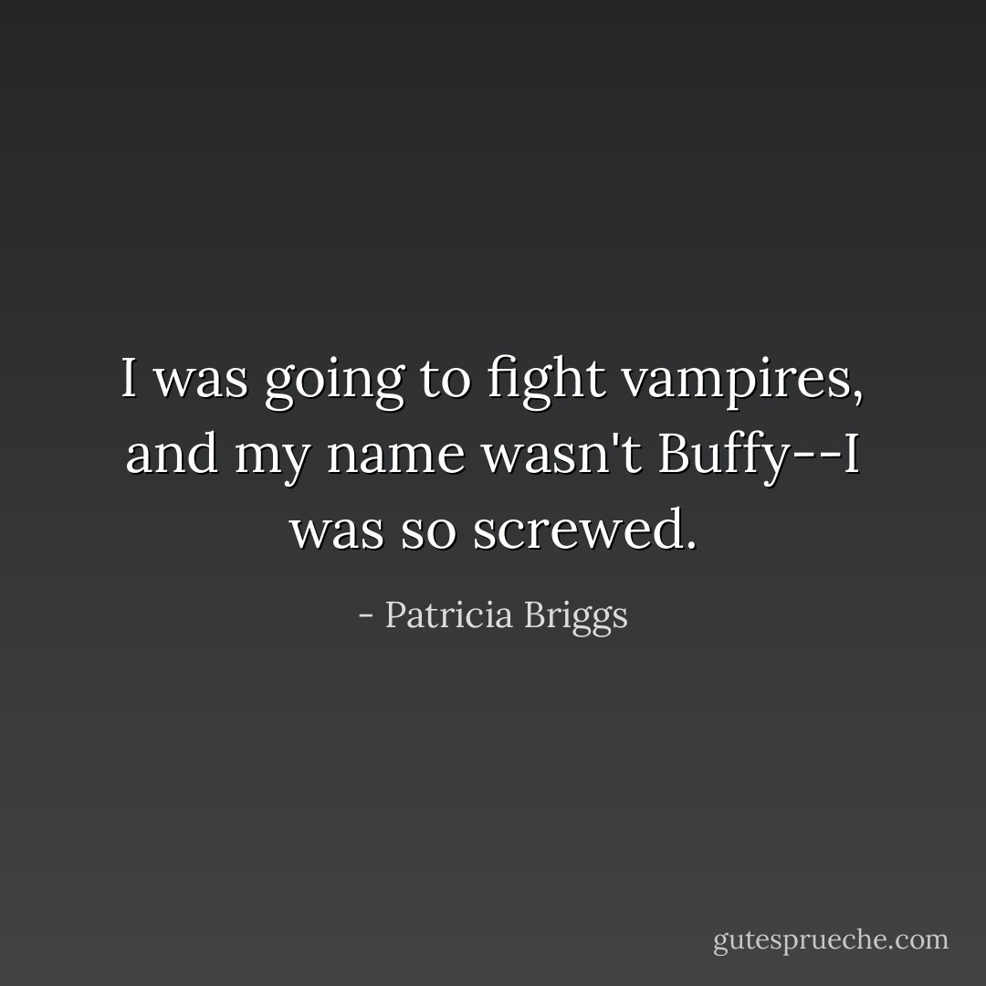 I was going to fight vampires, and my name wasn't Buffy--I was so screwed. - Patricia Briggs