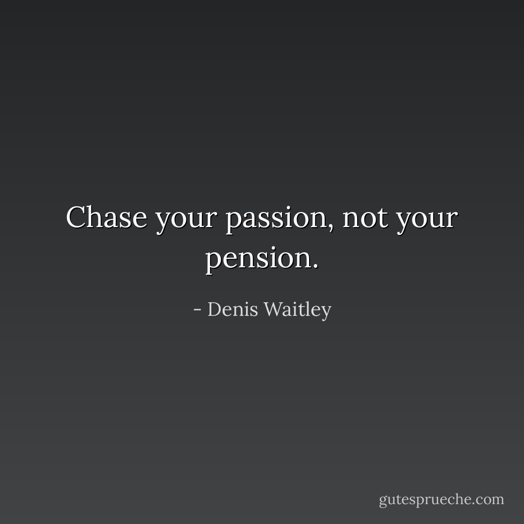 Chase your passion, not your pension. - Denis Waitley