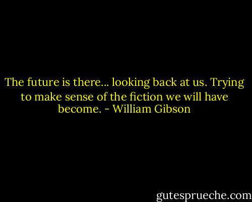 The future is there... looking back at us. Trying to make sense of the fiction we will have become. - William Gibson