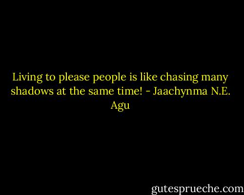 Living to please people is like chasing many shadows at the same time! - Jaachynma N.E. Agu