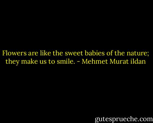 Flowers are like the sweet babies of the nature; they make us to smile. - Mehmet Murat ildan