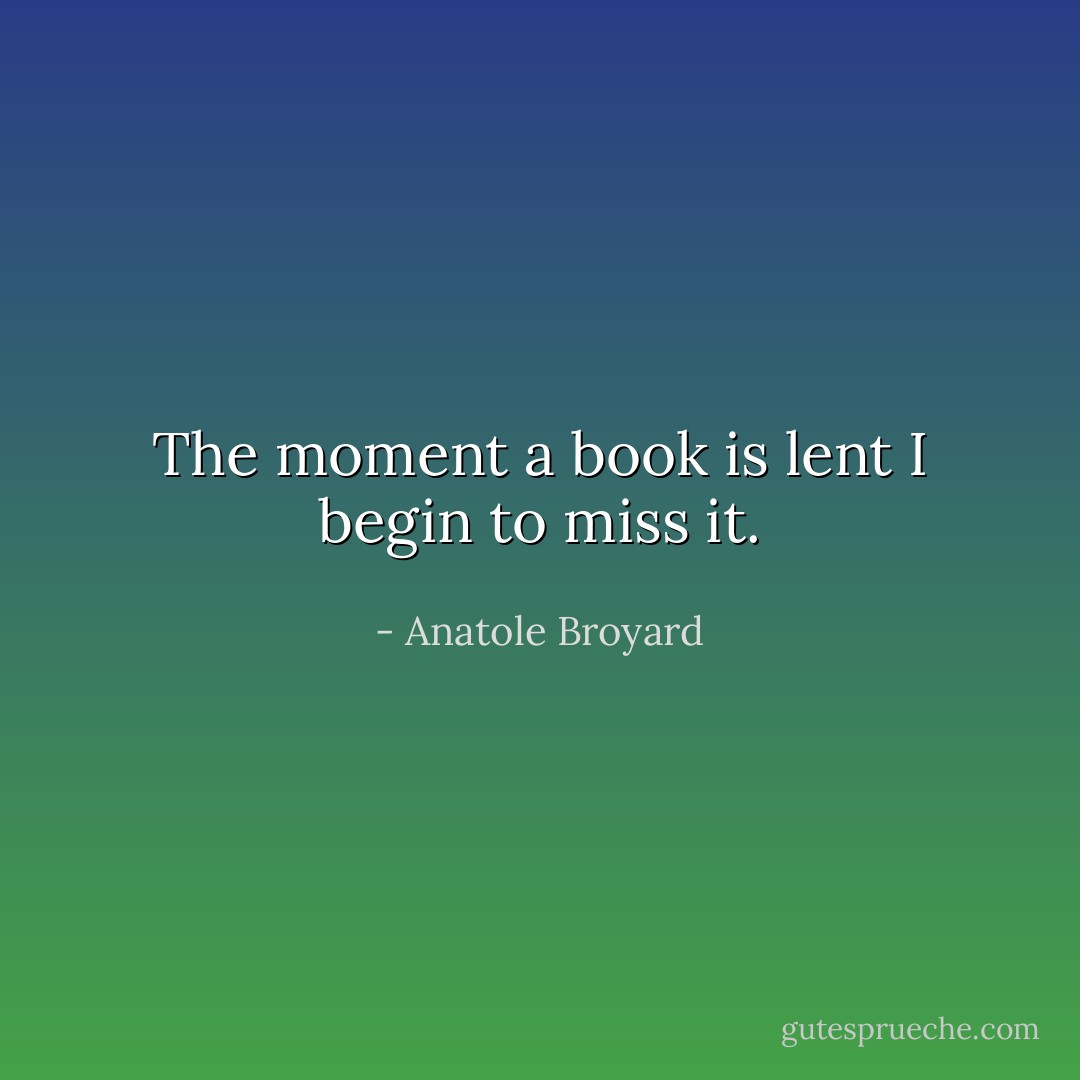 The moment a book is lent I begin to miss it. - Anatole Broyard
