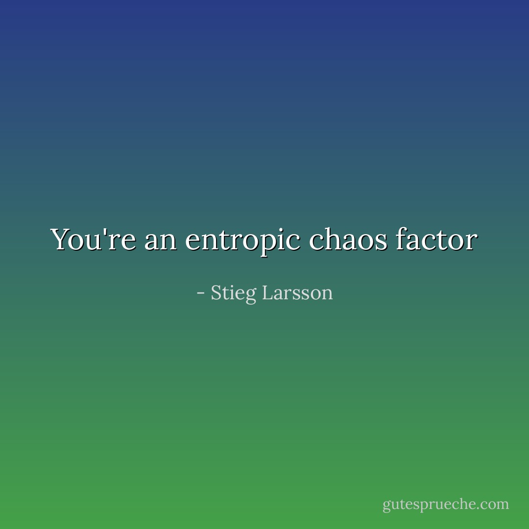 You're an entropic chaos factor - Stieg Larsson