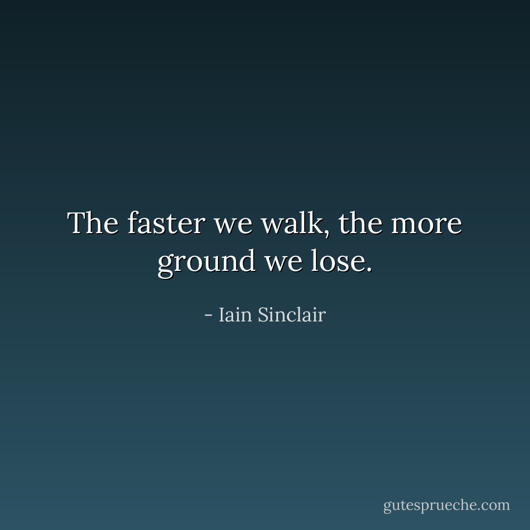 The faster we walk, the more ground we lose. - Iain Sinclair