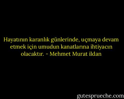 Hayatının karanlık günlerinde, uçmaya devam etmek için umudun kanatlarına ihtiyacın olacaktır. - Mehmet Murat ildan