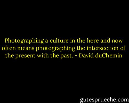 Photographing a culture in the here and now often means photographing the intersection of the present with the past. - David duChemin
