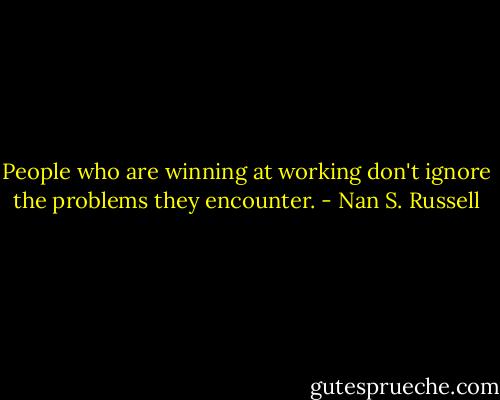 People who are winning at working don't ignore the problems they encounter. - Nan S. Russell