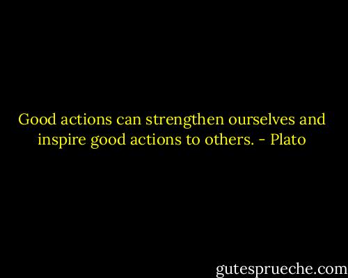 Good actions can strengthen ourselves and inspire good actions to others. - Plato