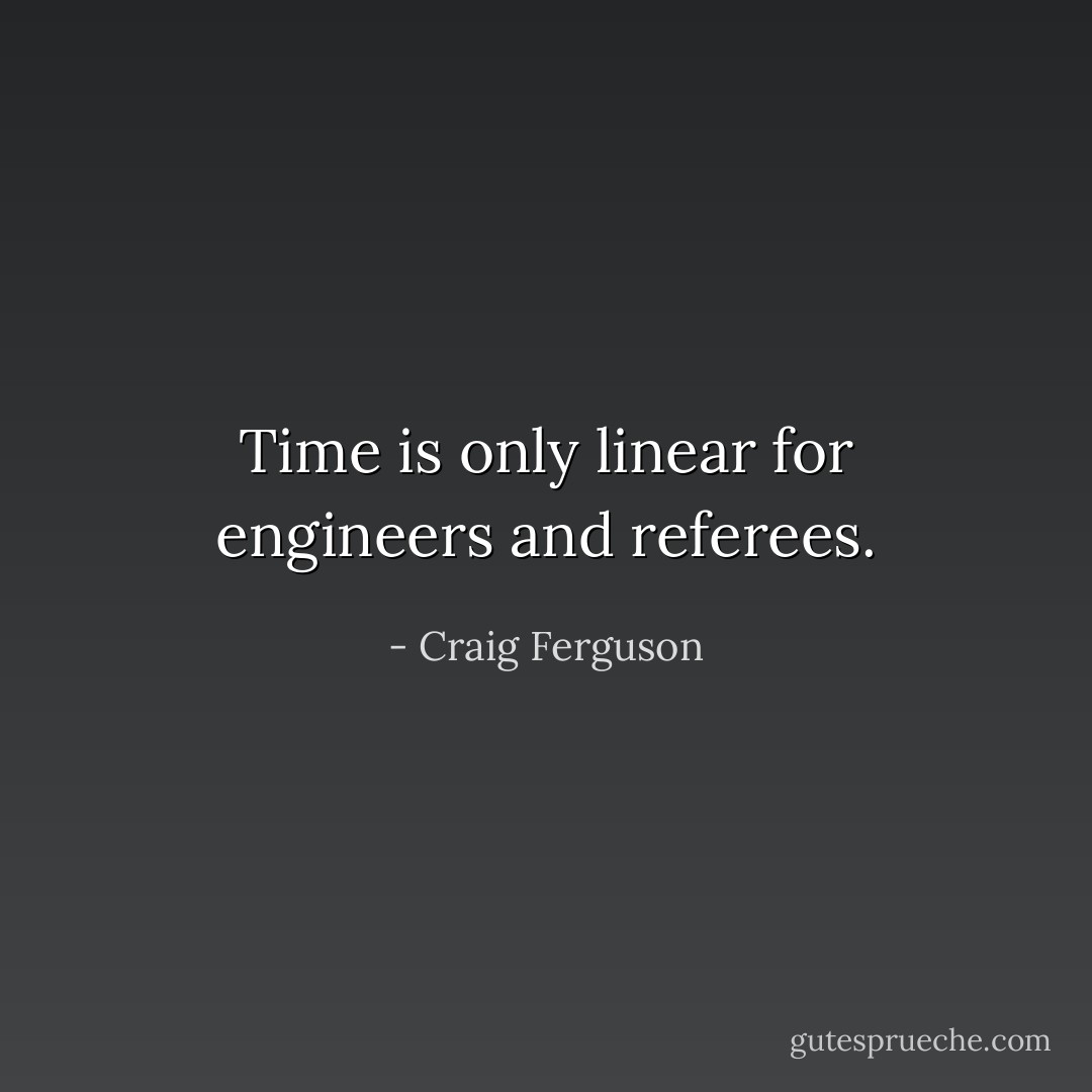 Time is only linear for engineers and referees. - Craig Ferguson