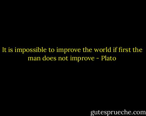 It is impossible to improve the world if first the man does not improve - Plato