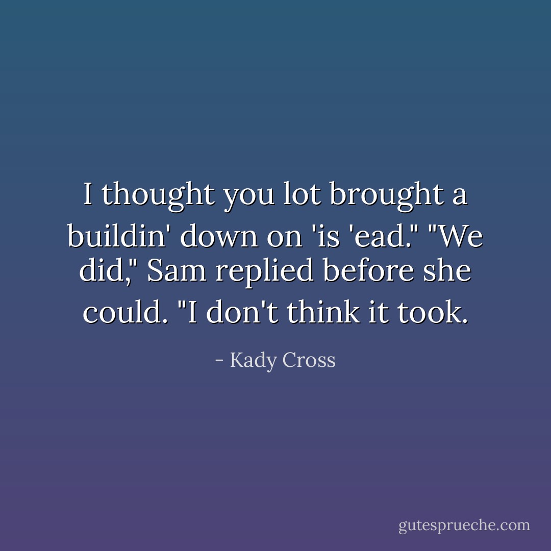 I thought you lot brought a buildin' down on 'is 'ead."<br />"We did," Sam replied before she could. "I don't think it took. - Kady Cross