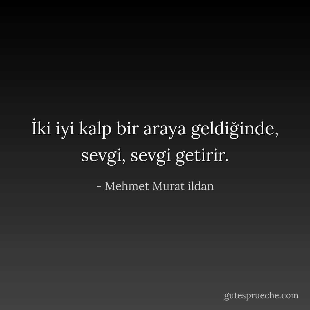 İki iyi kalp bir araya geldiğinde, sevgi, sevgi getirir. - Mehmet Murat ildan