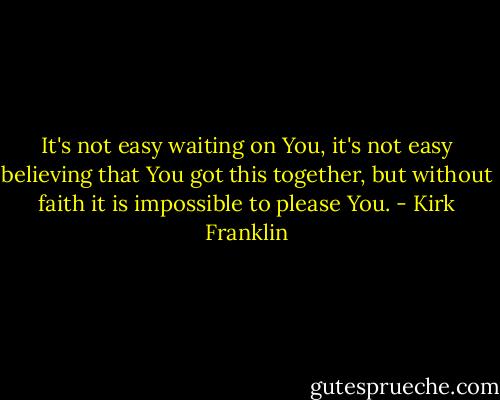 It's not easy waiting on You, it's not easy believing that You got this together, but without faith it is impossible to please You. - Kirk Franklin