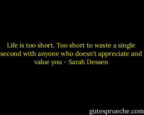 Life is too short. Too short to waste a single second with anyone who doesn't appreciate and value you - Sarah Dessen