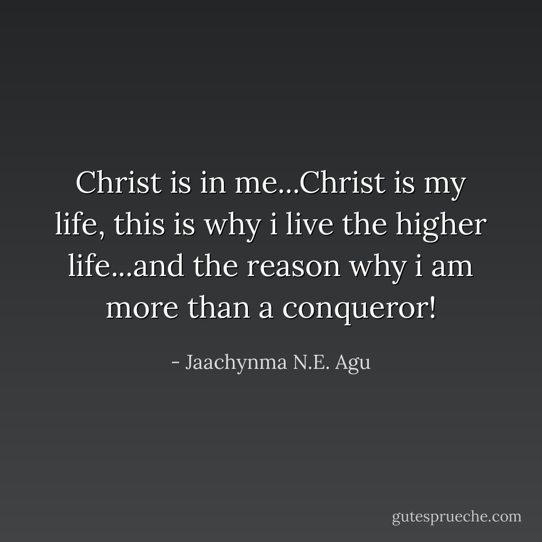 Christ is in me...Christ is my life, this is why i live the higher life...and the reason why i am more than a conqueror! - Jaachynma N.E. Agu
