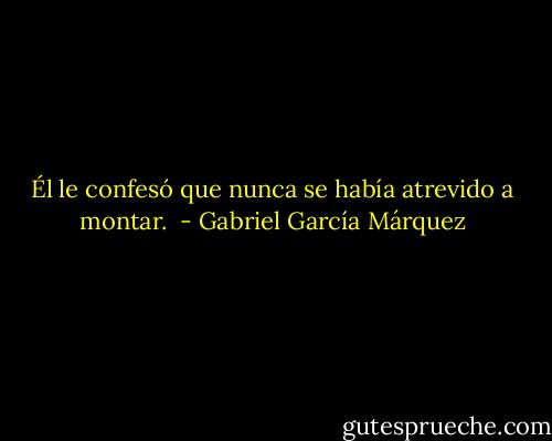 Él le confesó que nunca se había atrevido a montar.<br /> - Gabriel García Márquez