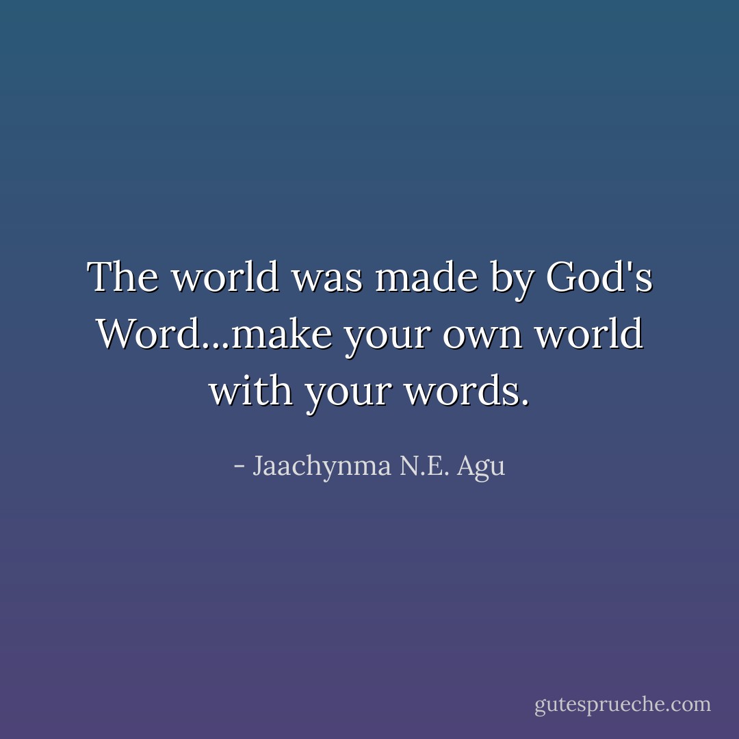 The world was made by God's Word...make your own world with your words. - Jaachynma N.E. Agu