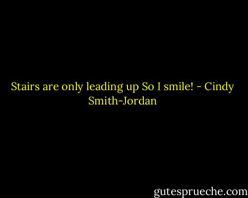 Stairs are only leading up So I smile! - Cindy Smith-Jordan