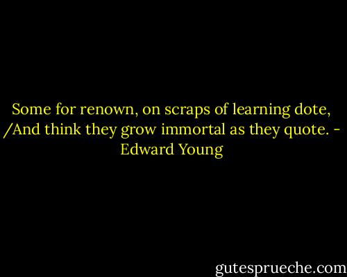 Some for renown, on scraps of learning dote, /And think they grow immortal as they quote. - Edward Young