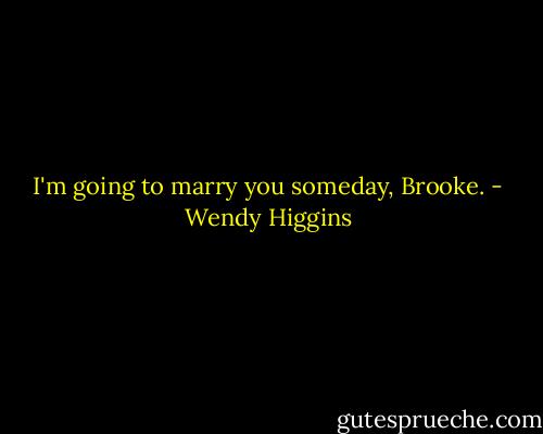 I'm going to marry you someday, Brooke. - Wendy Higgins
