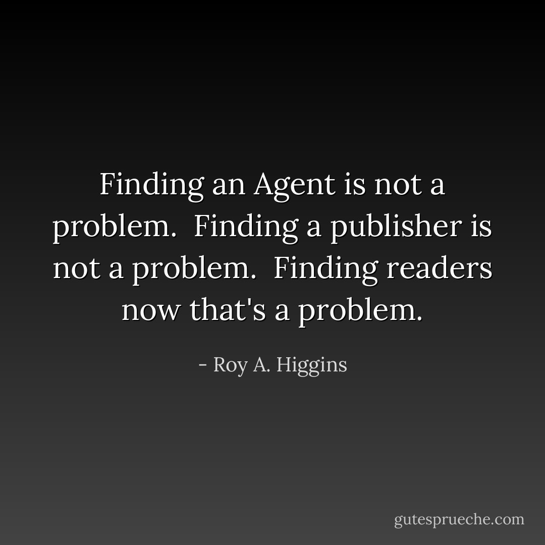 Finding an Agent is not a problem.<br /><br />Finding a publisher is not a problem.<br /><br />Finding readers now that's a problem. - Roy A. Higgins