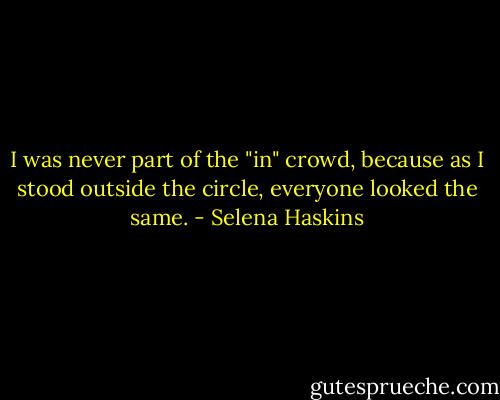 I was never part of the "in" crowd, because as I stood outside the circle, everyone looked the same. - Selena Haskins