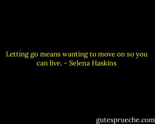 Letting go means wanting to move on so you can live. - Selena Haskins