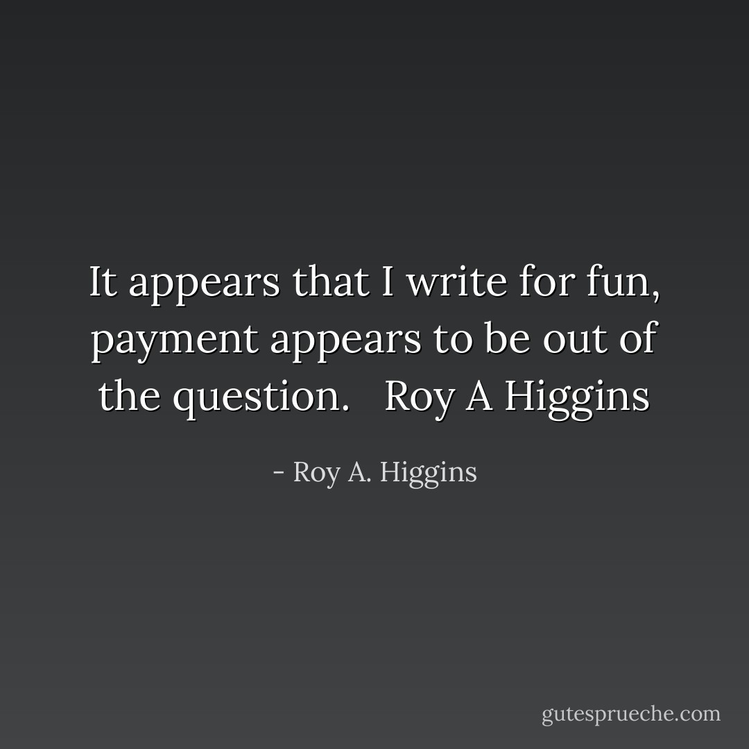 It appears that I write for fun, payment appears to be out of the question.<br /><br /> Roy A Higgins - Roy A. Higgins