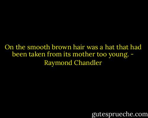 On the smooth brown hair was a hat that had been taken from its mother too young. - Raymond Chandler