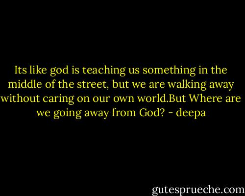 Its like god is teaching us something in the middle of the street, but we are walking away without caring on our own world.But Where are we going away from God? - deepa