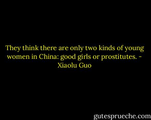 They think there are only two kinds of young women in China: good girls or prostitutes. - Xiaolu Guo