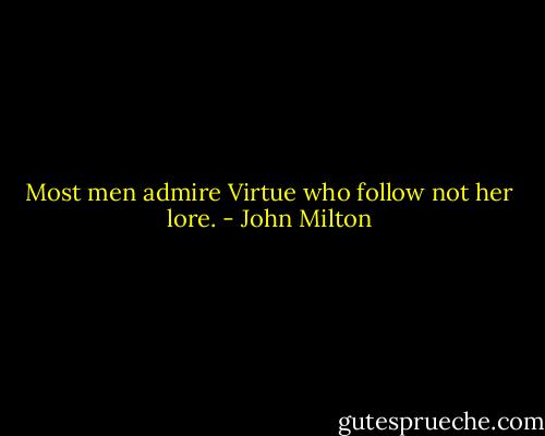 Most men admire<br />Virtue who follow not her lore. - John Milton