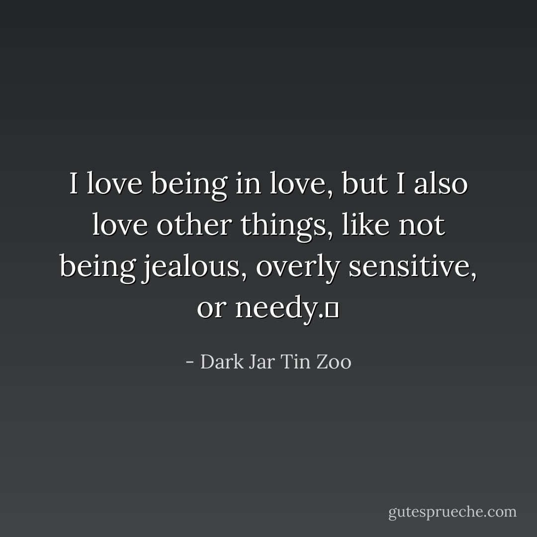 I love being in love, but I also love other things, like not being jealous, overly sensitive, or needy.  - Dark Jar Tin Zoo