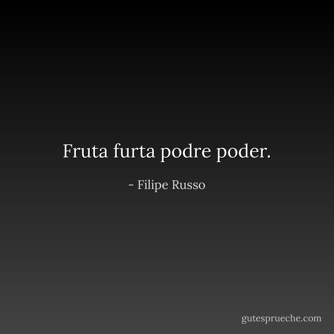 Fruta furta podre poder. - Filipe Russo