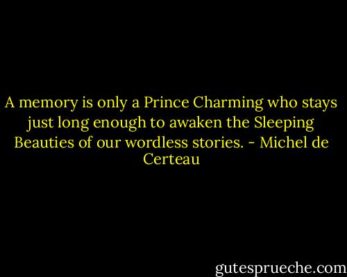 A memory is only a Prince Charming who stays just long enough to awaken the Sleeping Beauties of our wordless stories. - Michel de Certeau