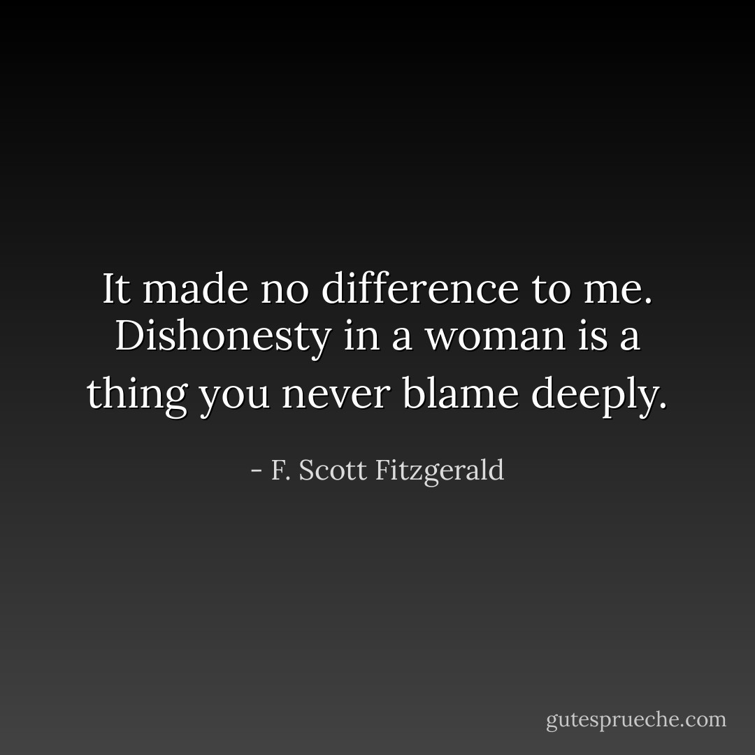 It made no difference to me. Dishonesty in a woman is a thing you never blame deeply. - F. Scott Fitzgerald