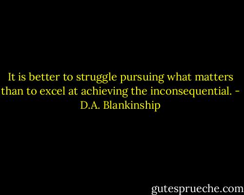 It is better to struggle pursuing what matters than to excel at achieving the inconsequential. - D.A. Blankinship