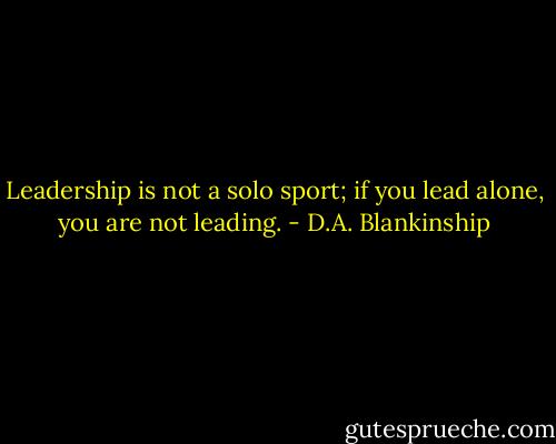 Leadership is not a solo sport; if you lead alone, you are not leading. - D.A. Blankinship