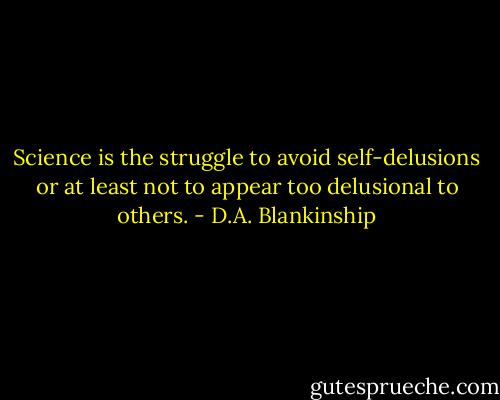 Science is the struggle to avoid self-delusions or at least not to appear too delusional to others. - D.A. Blankinship