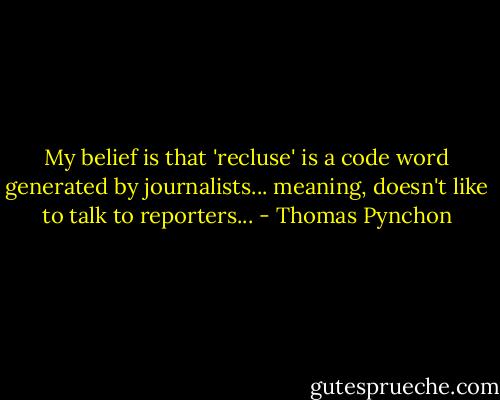 My belief is that 'recluse' is a code word generated by journalists... meaning, doesn't like to talk to reporters... - Thomas Pynchon