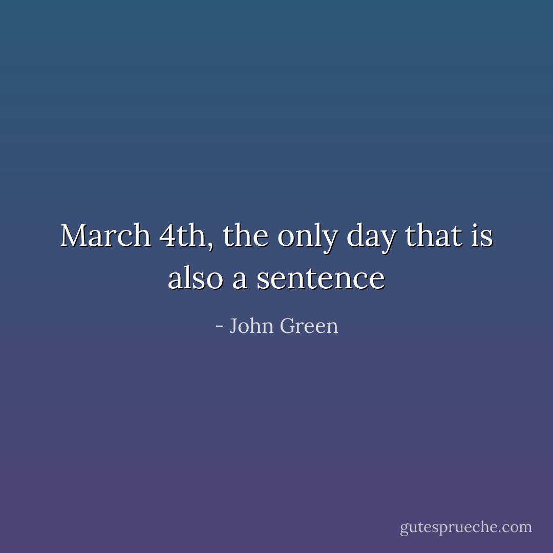 March 4th, the only day that is also a sentence - John Green