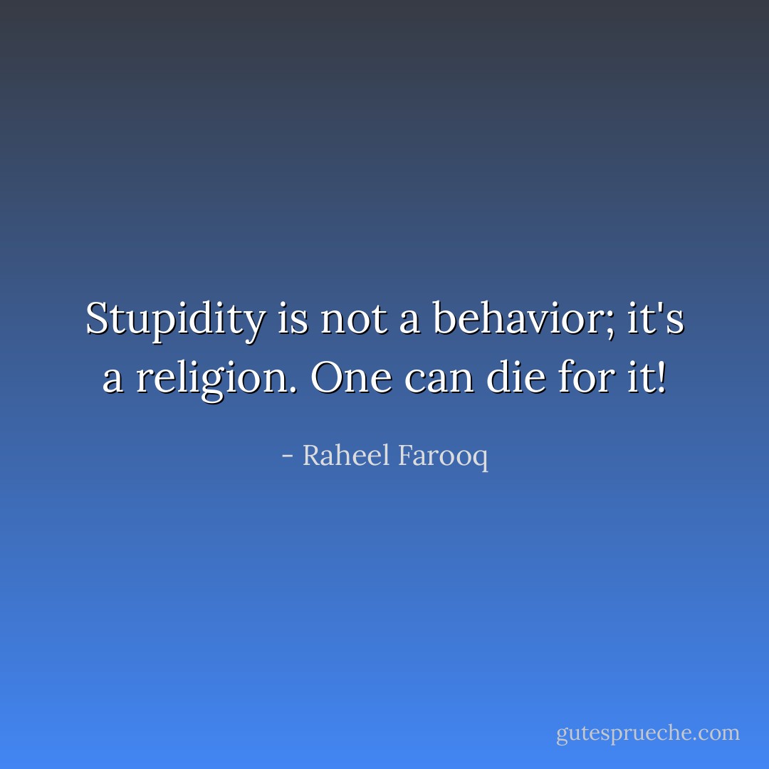 Stupidity is not a behavior; it's a religion. One can die for it! - Raheel Farooq