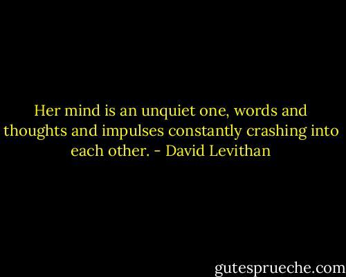 Her mind is an unquiet one, words and thoughts and impulses constantly crashing into each other. - David Levithan